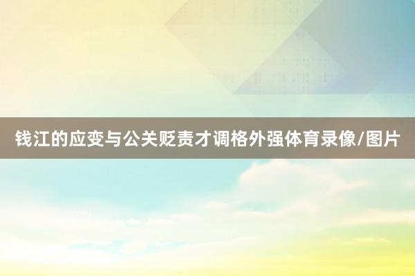 錢江的應變與公關貶責才調格外強體育錄像/圖片