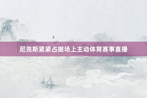 尼克斯緊緊占據(jù)場(chǎng)上主動(dòng)體育賽事直播