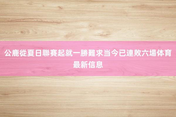 公鹿從夏日聯賽起就一勝難求當今已連敗六場體育最新信息