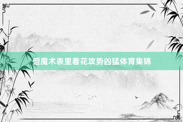 但魔術(shù)表里著花攻勢(shì)兇猛體育集錦