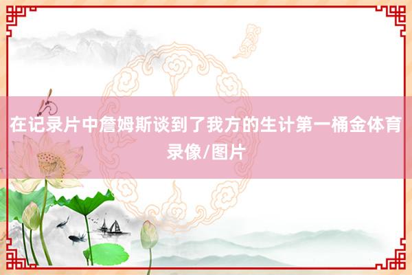 在記錄片中詹姆斯談到了我方的生計第一桶金體育錄像/圖片