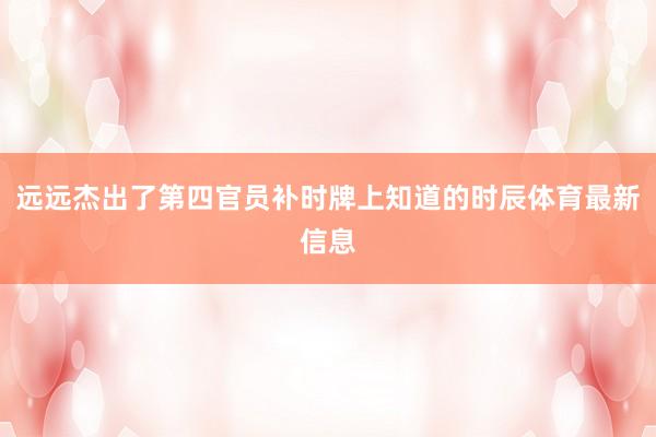 遠遠杰出了第四官員補時牌上知道的時辰體育最新信息