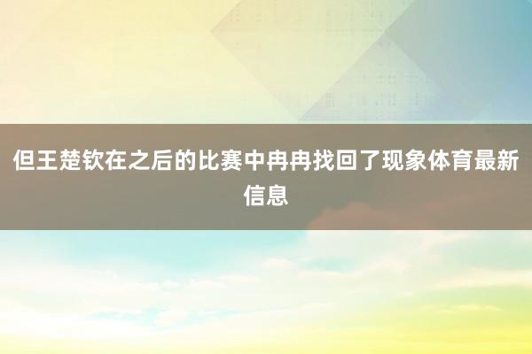 但王楚欽在之后的比賽中冉冉找回了現象體育最新信息