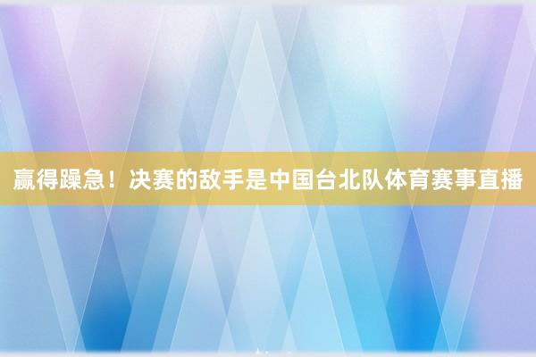 贏得躁急！決賽的敵手是中國(guó)臺(tái)北隊(duì)體育賽事直播