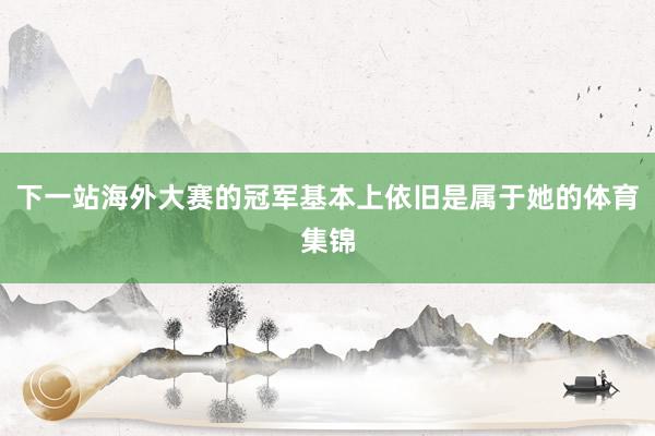 下一站海外大賽的冠軍基本上依舊是屬于她的體育集錦