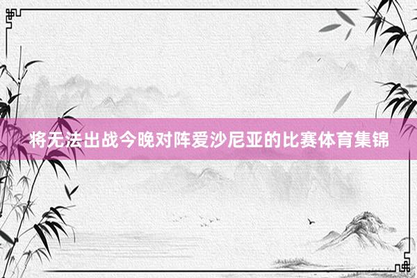 將無法出戰(zhàn)今晚對陣愛沙尼亞的比賽體育集錦