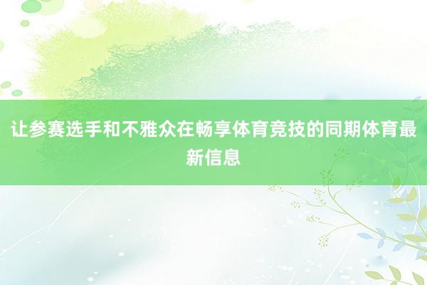 讓參賽選手和不雅眾在暢享體育競技的同期體育最新信息