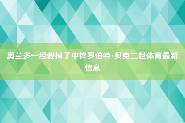 奧蘭多一經裁掉了中鋒羅伯特·貝克二世體育最新信息