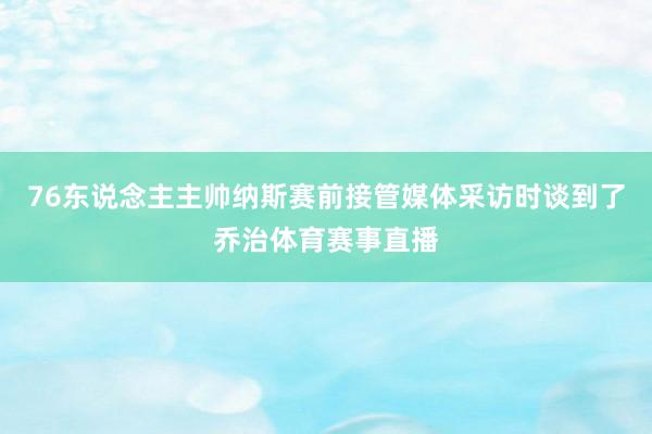 76東說念主主帥納斯賽前接管媒體采訪時談到了喬治體育賽事直播