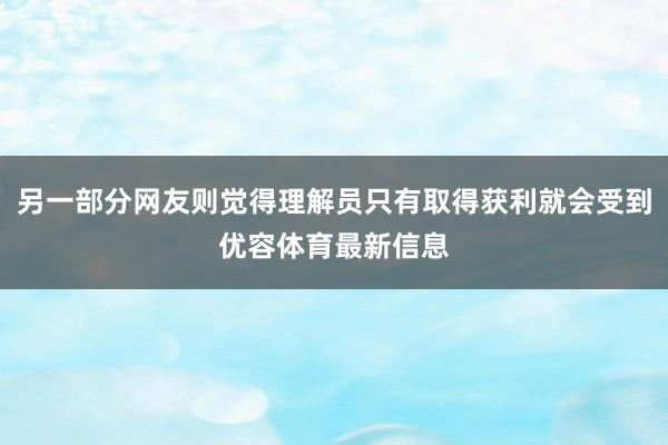 另一部分網(wǎng)友則覺得理解員只有取得獲利就會受到優(yōu)容體育最新信息