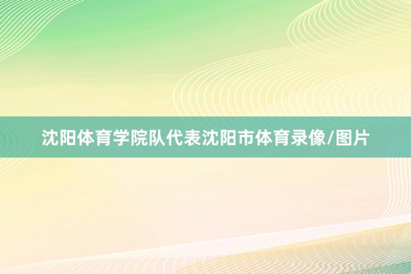 沈陽體育學院隊代表沈陽市體育錄像/圖片