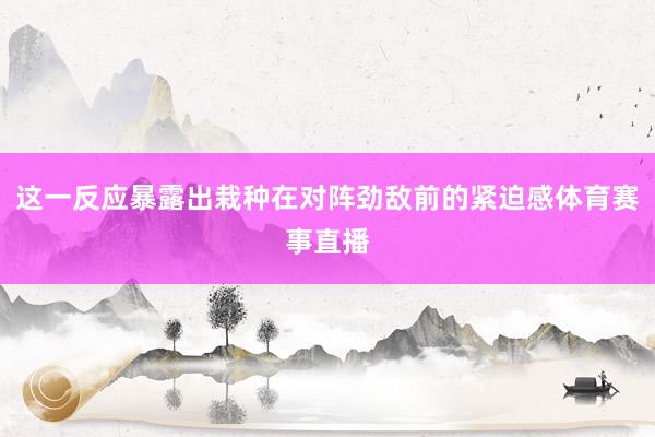 這一反應暴露出栽種在對陣勁敵前的緊迫感體育賽事直播