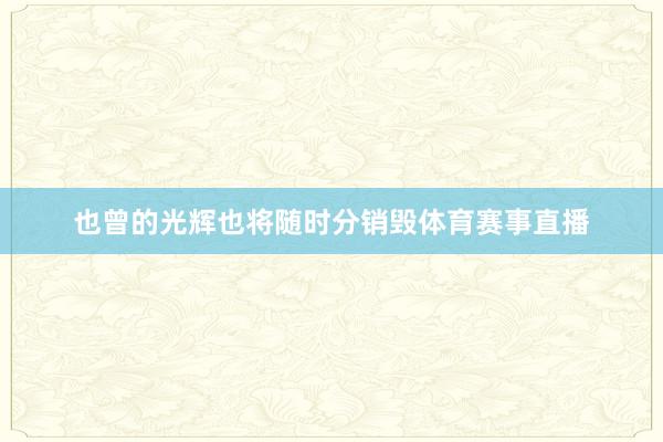 也曾的光輝也將隨時(shí)分銷毀體育賽事直播
