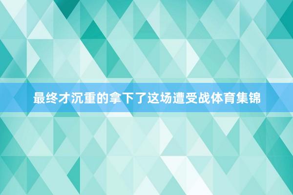 最終才沉重的拿下了這場遭受戰體育集錦