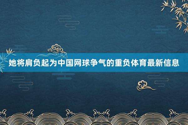 她將肩負起為中國網球爭氣的重負體育最新信息
