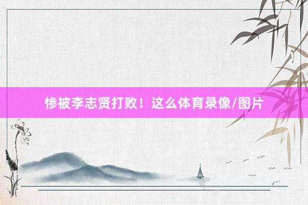 慘被李志賢打敗！這么體育錄像/圖片