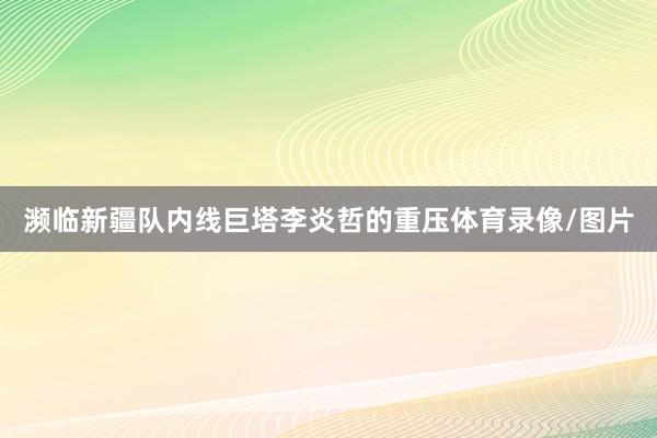 瀕臨新疆隊內線巨塔李炎哲的重壓體育錄像/圖片