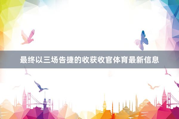 最終以三場告捷的收獲收官體育最新信息