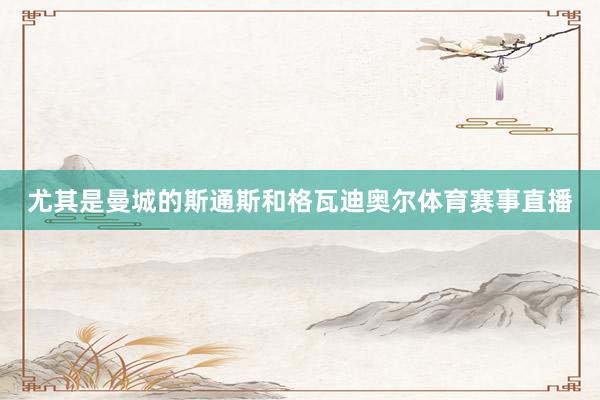 尤其是曼城的斯通斯和格瓦迪奧爾體育賽事直播