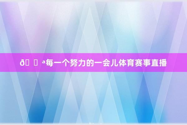 ??每一個努力的一會兒體育賽事直播