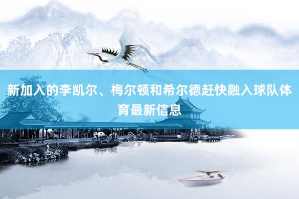 新加入的李凱爾、梅爾頓和希爾德趕快融入球隊(duì)體育最新信息