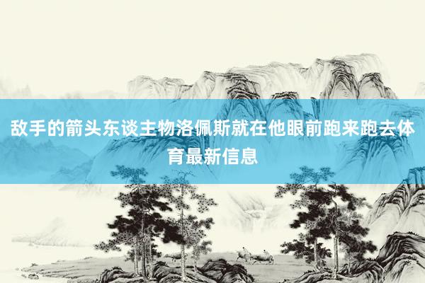 敵手的箭頭東談主物洛佩斯就在他眼前跑來(lái)跑去體育最新信息