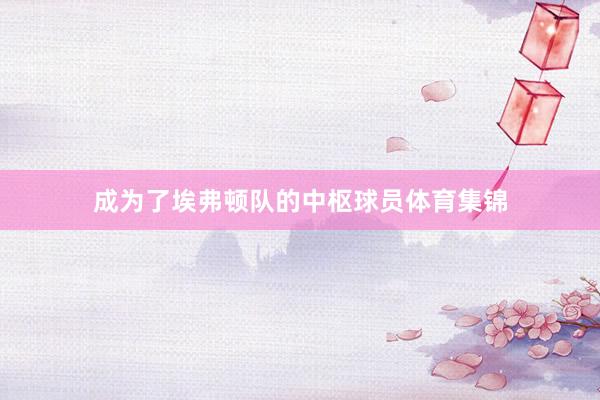 成為了埃弗頓隊的中樞球員體育集錦