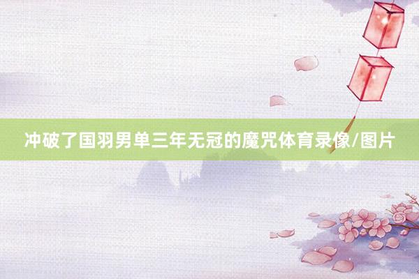沖破了國羽男單三年無冠的魔咒體育錄像/圖片