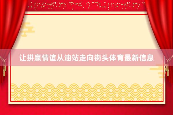 讓拼贏情誼從油站走向街頭體育最新信息