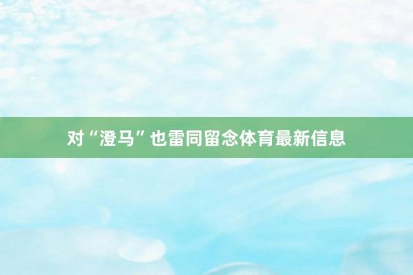 對“澄馬”也雷同留念體育最新信息