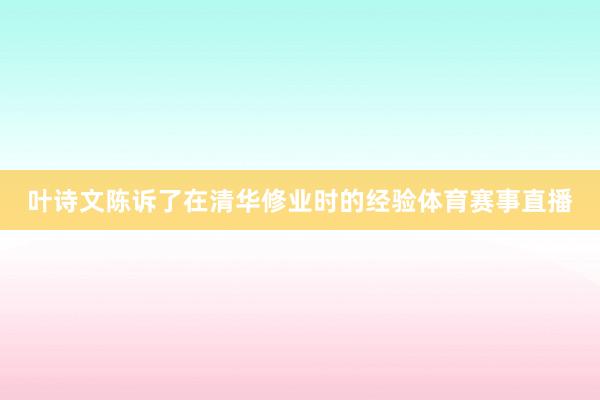 葉詩文陳訴了在清華修業(yè)時的經(jīng)驗體育賽事直播