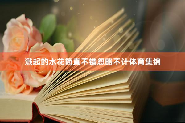 濺起的水花簡直不錯忽略不計體育集錦