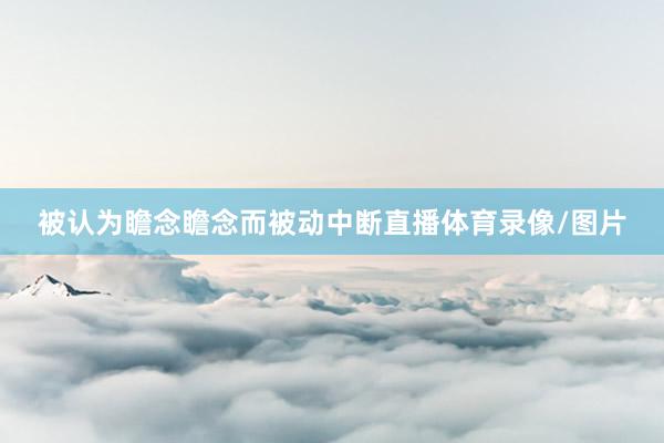 被認為瞻念瞻念而被動中斷直播體育錄像/圖片