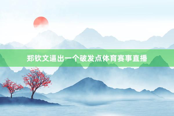 鄭欽文逼出一個破發(fā)點體育賽事直播