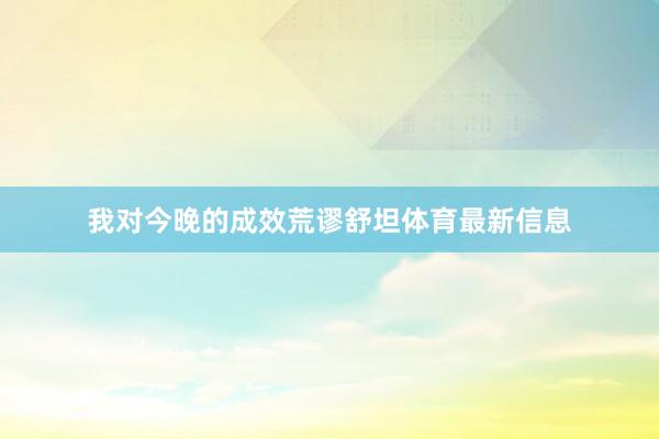 我對今晚的成效荒謬舒坦體育最新信息