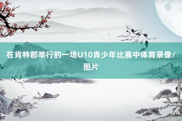 在肯特郡舉行的一場(chǎng)U10青少年比賽中體育錄像/圖片