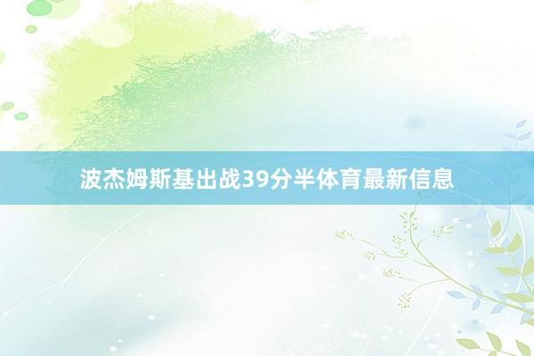 波杰姆斯基出戰39分半體育最新信息
