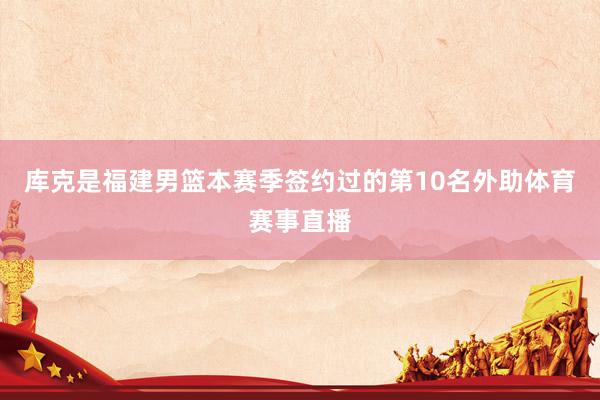庫克是福建男籃本賽季簽約過的第10名外助體育賽事直播