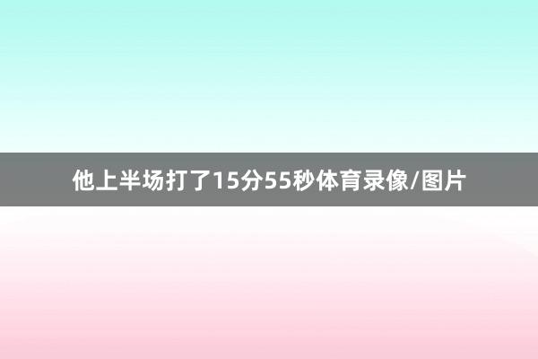 他上半場打了15分55秒體育錄像/圖片