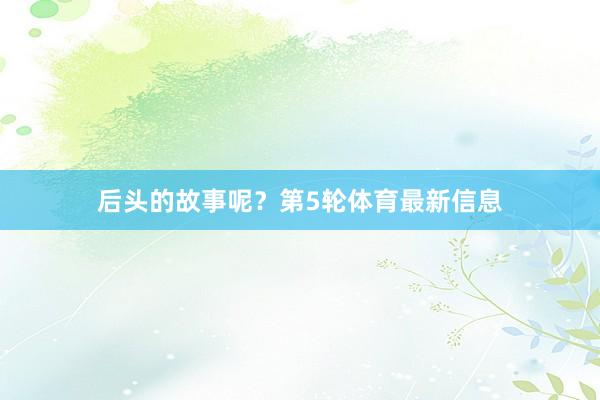 后頭的故事呢？第5輪體育最新信息