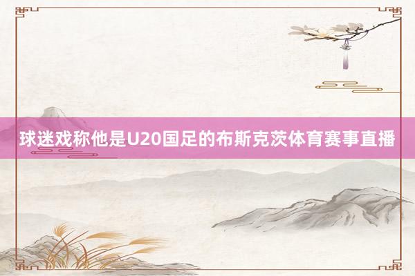 球迷戲稱他是U20國足的布斯克茨體育賽事直播