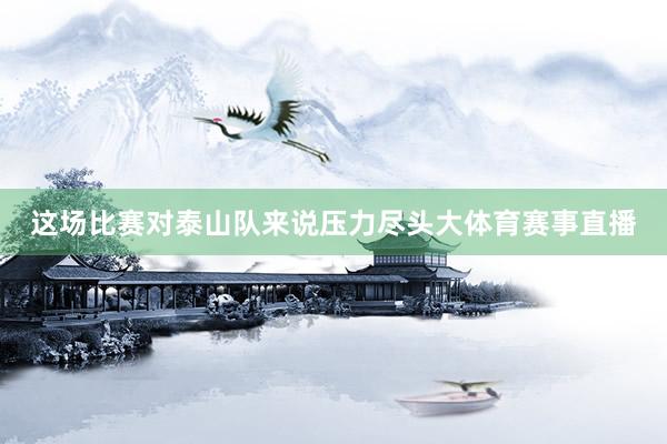 這場比賽對泰山隊來說壓力盡頭大體育賽事直播