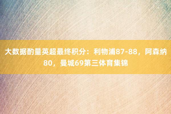 大數據酌量英超最終積分：利物浦87-88，阿森納80，曼城69第三體育集錦