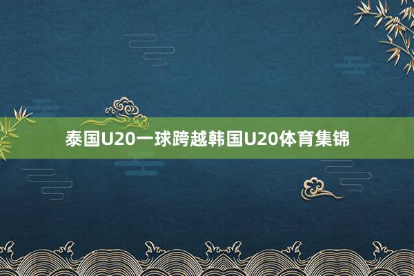 泰國U20一球跨越韓國U20體育集錦