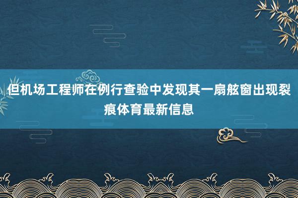 但機場工程師在例行查驗中發現其一扇舷窗出現裂痕體育最新信息