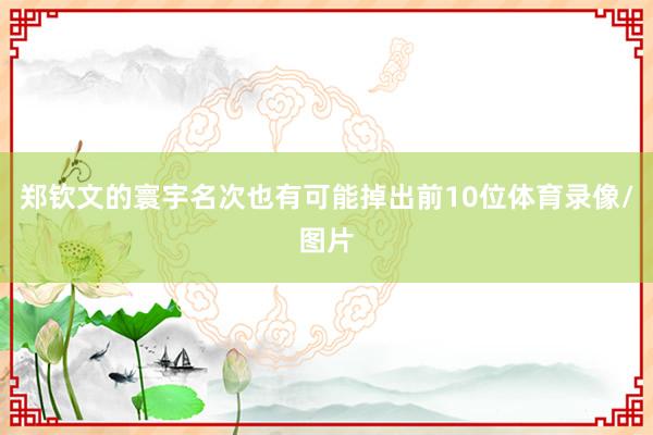 鄭欽文的寰宇名次也有可能掉出前10位體育錄像/圖片