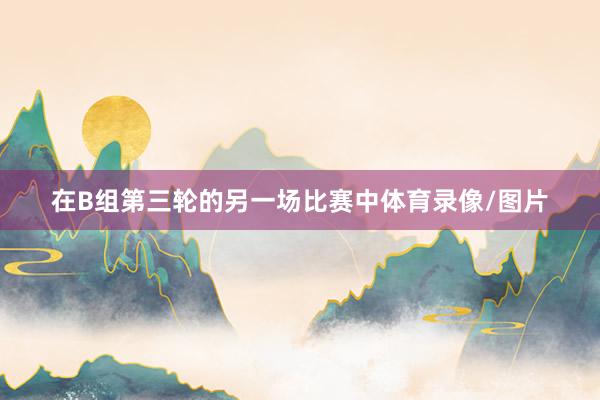 在B組第三輪的另一場比賽中體育錄像/圖片