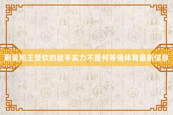 蒯曼和王楚欽的敵手實力不是何等強體育最新信息