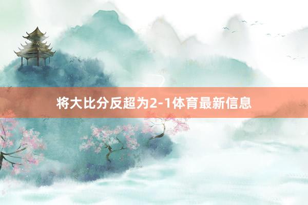 將大比分反超為2-1體育最新信息