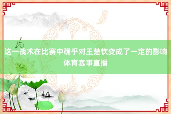 這一戰(zhàn)術(shù)在比賽中確乎對(duì)王楚欽變成了一定的影響體育賽事直播